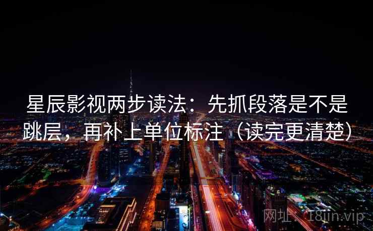 星辰影视两步读法：先抓段落是不是跳层，再补上单位标注（读完更清楚）