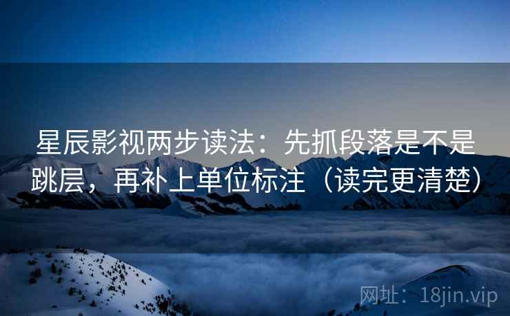 星辰影视两步读法：先抓段落是不是跳层，再补上单位标注（读完更清楚）