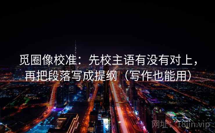 觅圈像校准：先校主语有没有对上，再把段落写成提纲（写作也能用）