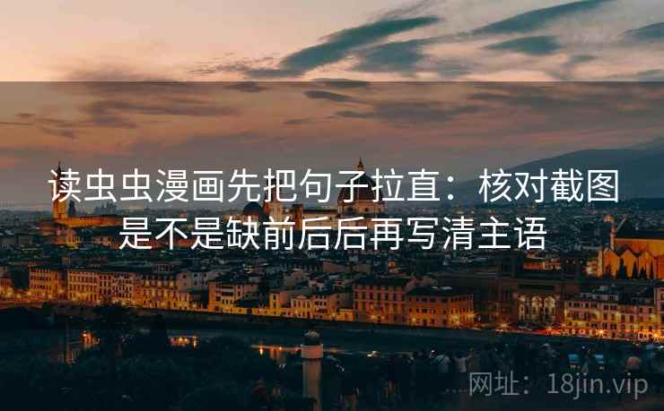读虫虫漫画先把句子拉直：核对截图是不是缺前后后再写清主语