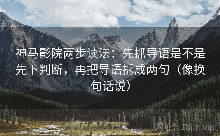 神马影院两步读法：先抓导语是不是先下判断，再把导语拆成两句（像换句话说）