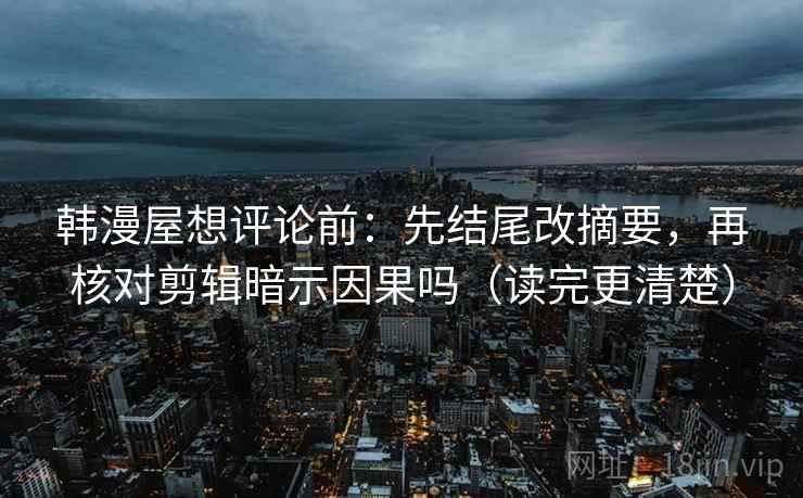 韩漫屋想评论前：先结尾改摘要，再核对剪辑暗示因果吗（读完更清楚）