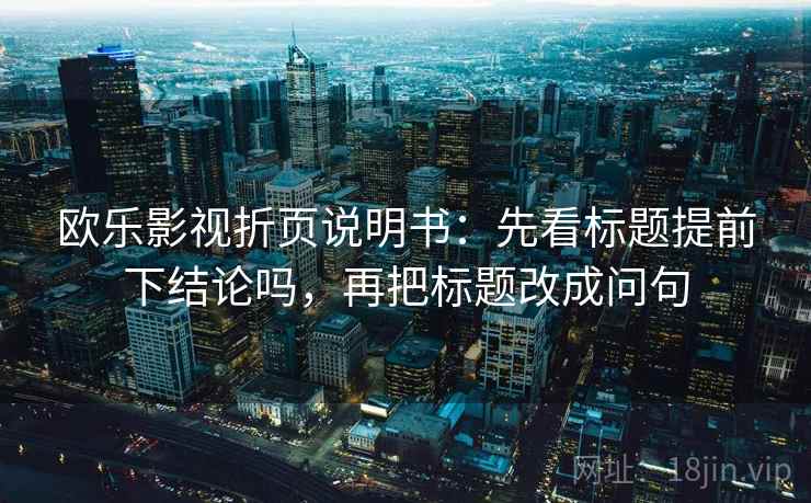 欧乐影视折页说明书：先看标题提前下结论吗，再把标题改成问句