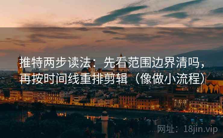 推特两步读法：先看范围边界清吗，再按时间线重排剪辑（像做小流程）