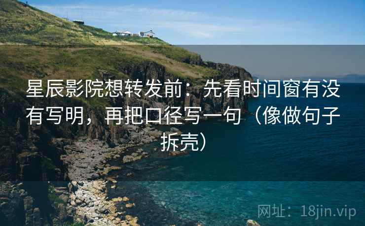 星辰影院想转发前：先看时间窗有没有写明，再把口径写一句（像做句子拆壳）