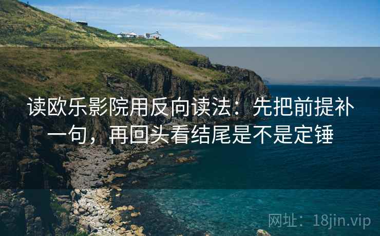 读欧乐影院用反向读法：先把前提补一句，再回头看结尾是不是定锤