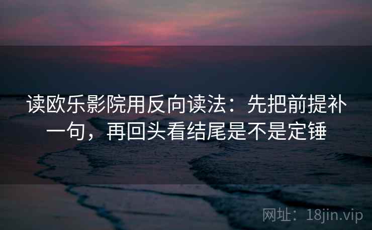 读欧乐影院用反向读法：先把前提补一句，再回头看结尾是不是定锤