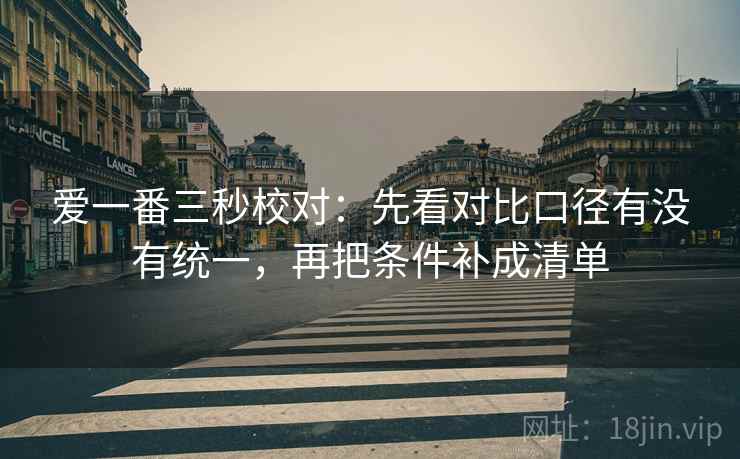 爱一番三秒校对：先看对比口径有没有统一，再把条件补成清单