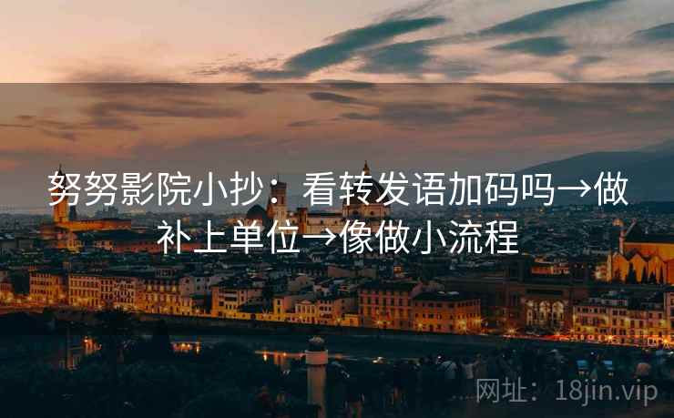 努努影院小抄：看转发语加码吗→做补上单位→像做小流程