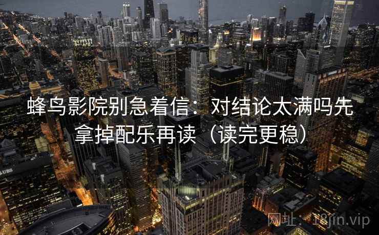 蜂鸟影院别急着信：对结论太满吗先拿掉配乐再读（读完更稳）