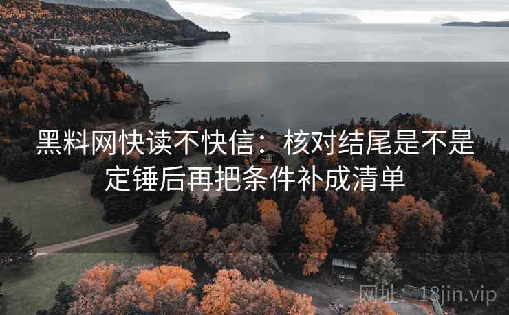 黑料网快读不快信：核对结尾是不是定锤后再把条件补成清单
