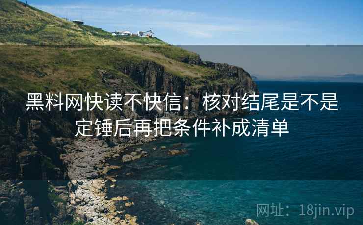 黑料网快读不快信：核对结尾是不是定锤后再把条件补成清单