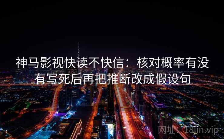 神马影视快读不快信：核对概率有没有写死后再把推断改成假设句