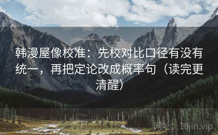 韩漫屋像校准：先校对比口径有没有统一，再把定论改成概率句（读完更清醒）
