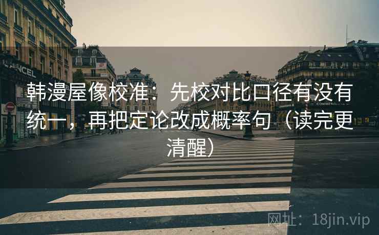 韩漫屋像校准：先校对比口径有没有统一，再把定论改成概率句（读完更清醒）