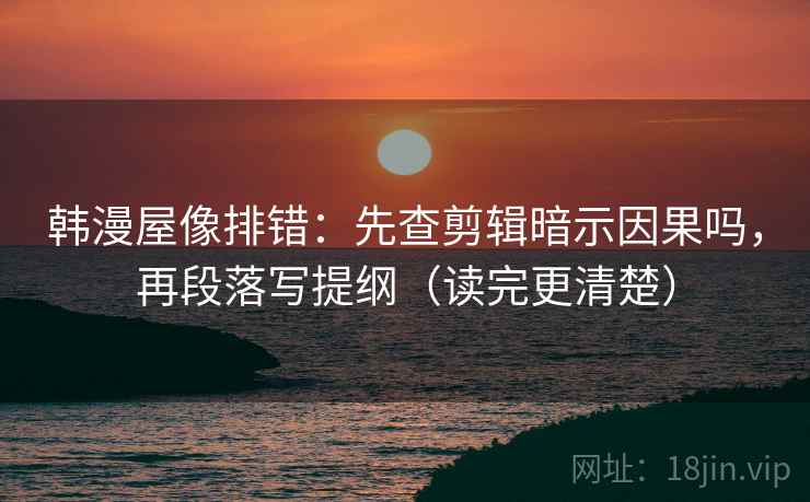 韩漫屋像排错：先查剪辑暗示因果吗，再段落写提纲（读完更清楚）