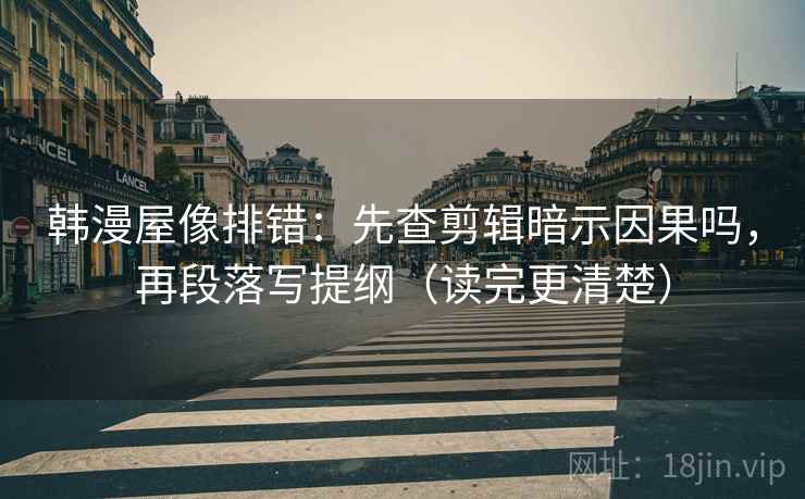 韩漫屋像排错：先查剪辑暗示因果吗，再段落写提纲（读完更清楚）
