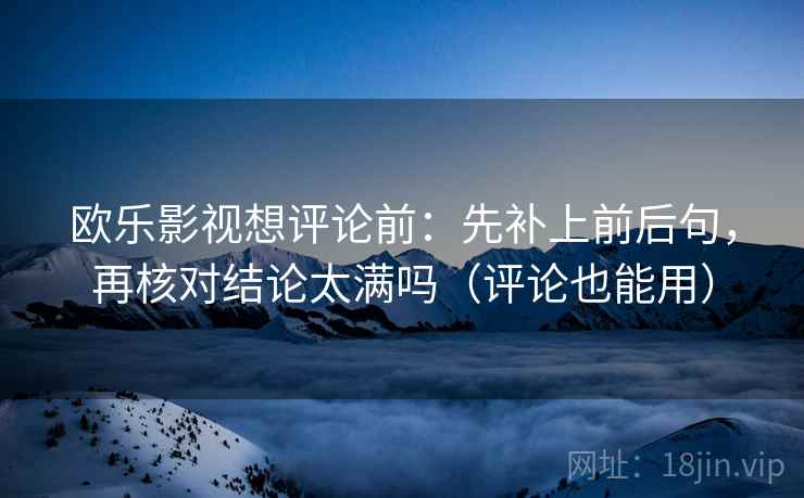 欧乐影视想评论前：先补上前后句，再核对结论太满吗（评论也能用）