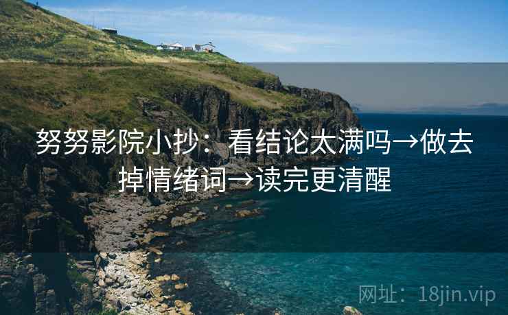 努努影院小抄:看结论太满吗→做去掉情绪词→读完更清醒 努努影院小抄:看结论太满吗→做去掉情绪词→读完更清醒