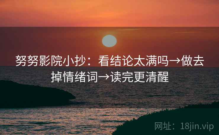 努努影院小抄:看结论太满吗→做去掉情绪词→读完更清醒 努努影院小抄:看结论太满吗→做去掉情绪词→读完更清醒