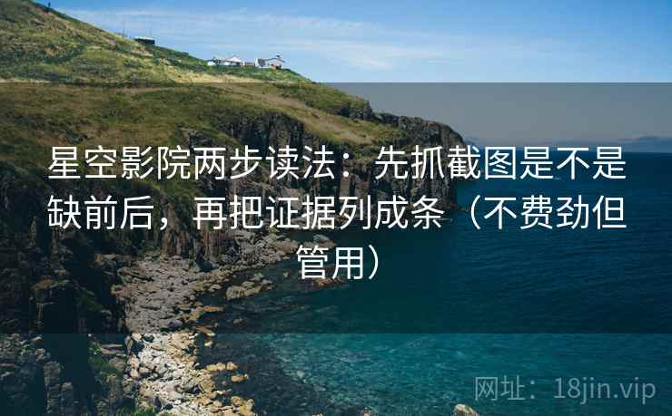 星空影院两步读法:先抓截图是不是缺前后,再把证据列成条(不费劲但管用) 星空影院两步读法:先抓截图是不是缺前后,再把证据列成条(不费劲但管用)