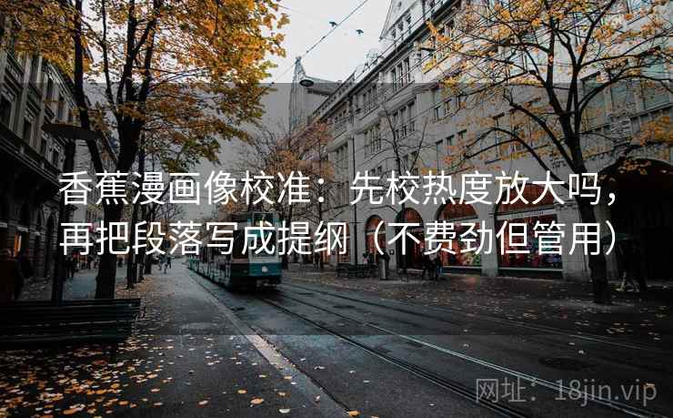 香蕉漫画像校准:先校热度放大吗,再把段落写成提纲(不费劲但管用) 香蕉漫画像校准:先校热度放大吗,再把段落写成提纲(不费劲但管用)