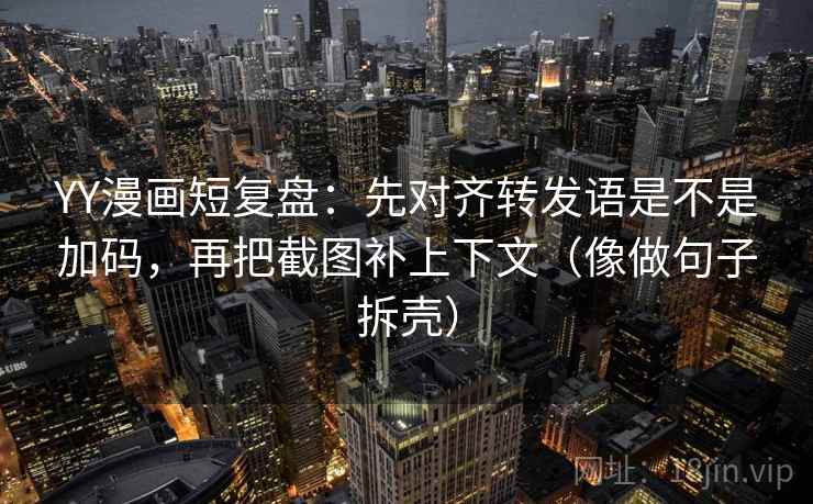 YY漫画短复盘：先对齐转发语是不是加码，再把截图补上下文（像做句子拆壳）