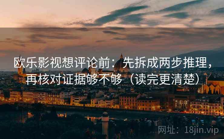 欧乐影视想评论前:先拆成两步推理,再核对证据够不够(读完更清楚) 欧乐影视想评论前:先拆成两步推理,再核对证据够不够(读完更清楚)