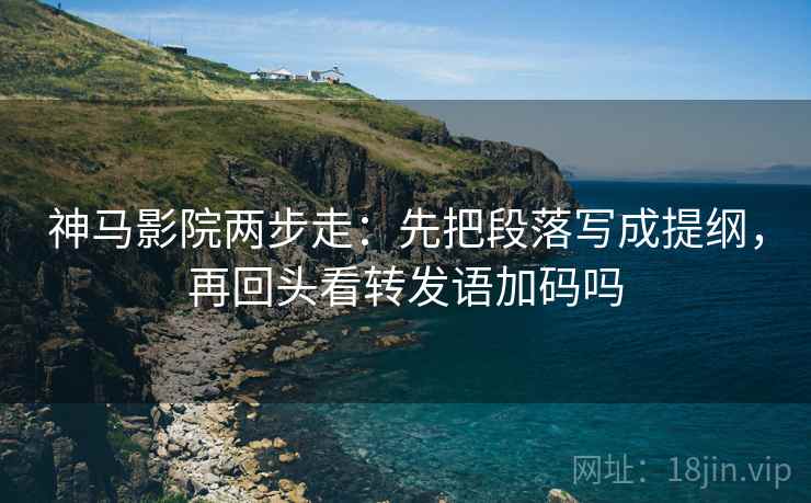 神马影院两步走:先把段落写成提纲,再回头看转发语加码吗 神马影院两步走:先把段落写成提纲,再回头看转发语加码吗