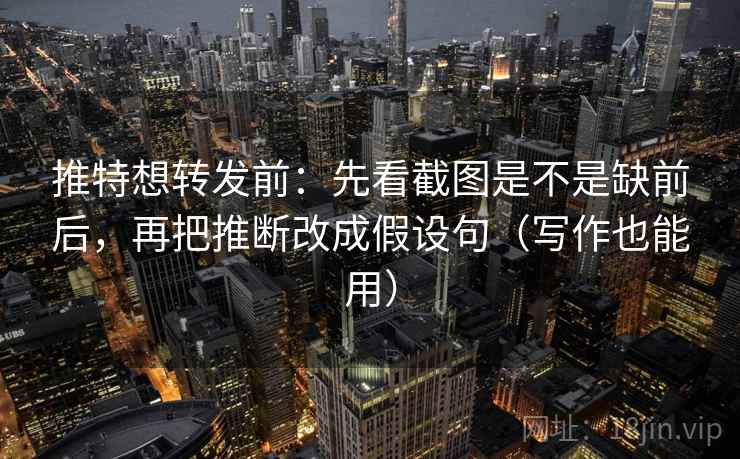 推特想转发前：先看截图是不是缺前后，再把推断改成假设句（写作也能用）