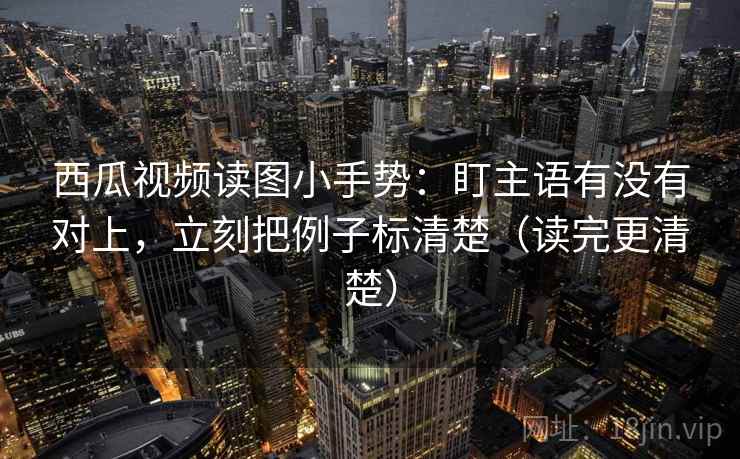 西瓜视频读图小手势：盯主语有没有对上，立刻把例子标清楚（读完更清楚）