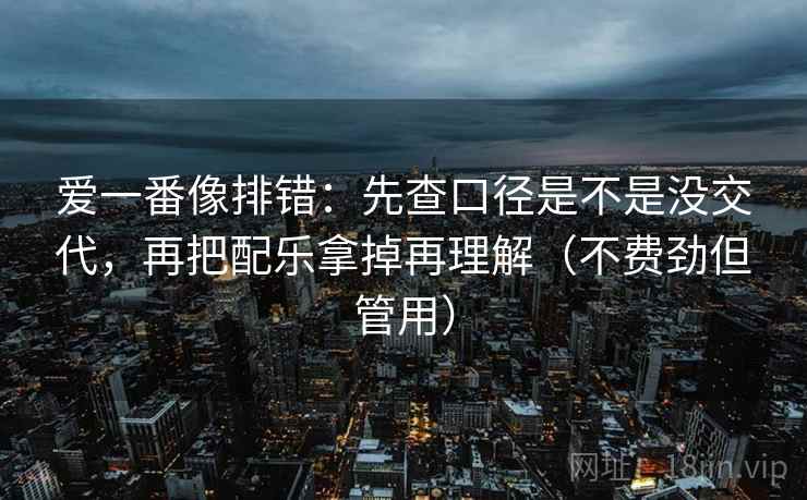 爱一番像排错：先查口径是不是没交代，再把配乐拿掉再理解（不费劲但管用）