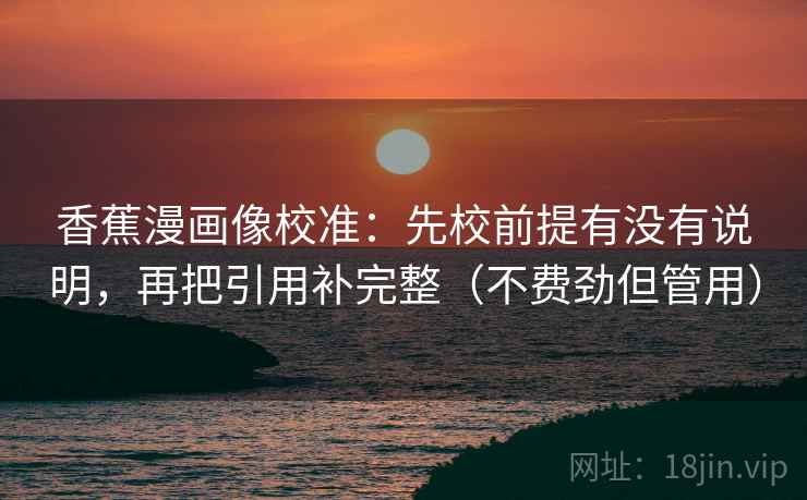 香蕉漫画像校准:先校前提有没有说明,再把引用补完整(不费劲但管用) 香蕉漫画像校准:先校前提有没有说明,再把引用补完整(不费劲但管用)