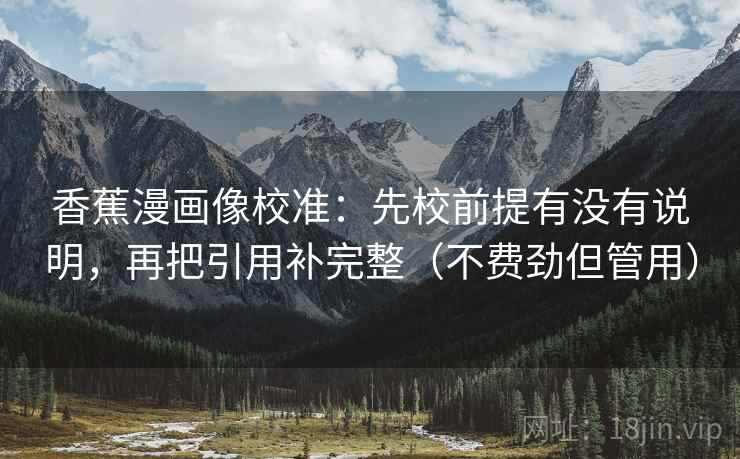 香蕉漫画像校准:先校前提有没有说明,再把引用补完整(不费劲但管用) 香蕉漫画像校准:先校前提有没有说明,再把引用补完整(不费劲但管用)