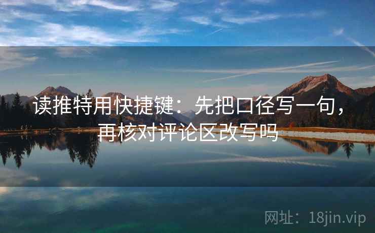 读推特用快捷键：先把口径写一句，再核对评论区改写吗
