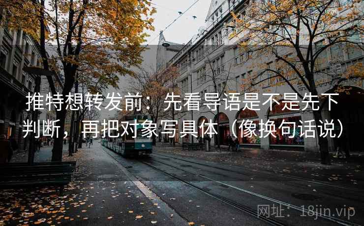 推特想转发前：先看导语是不是先下判断，再把对象写具体（像换句话说）