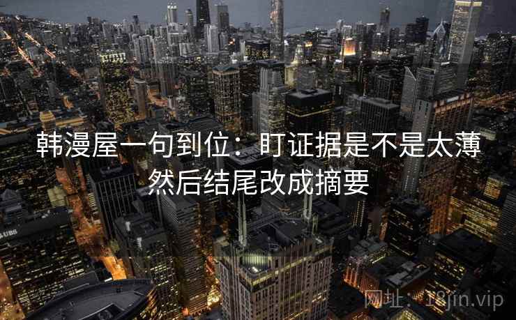 韩漫屋一句到位：盯证据是不是太薄然后结尾改成摘要