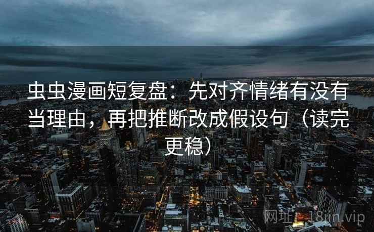 虫虫漫画短复盘：先对齐情绪有没有当理由，再把推断改成假设句（读完更稳）