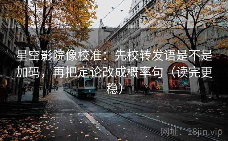 星空影院像校准:先校转发语是不是加码,再把定论改成概率句(读完更稳) 星空影院像校准:先校转发语是不是加码,再把定论改成概率句(读完更稳)