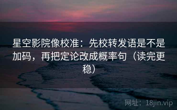 星空影院像校准:先校转发语是不是加码,再把定论改成概率句(读完更稳) 星空影院像校准:先校转发语是不是加码,再把定论改成概率句(读完更稳)