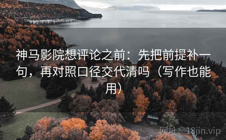 神马影院想评论之前：先把前提补一句，再对照口径交代清吗（写作也能用）