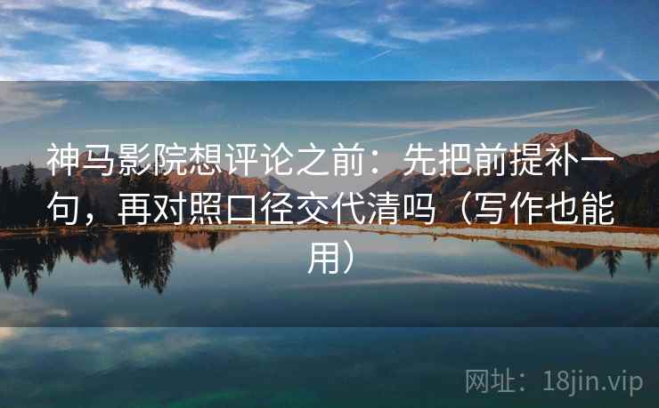 神马影院想评论之前：先把前提补一句，再对照口径交代清吗（写作也能用）