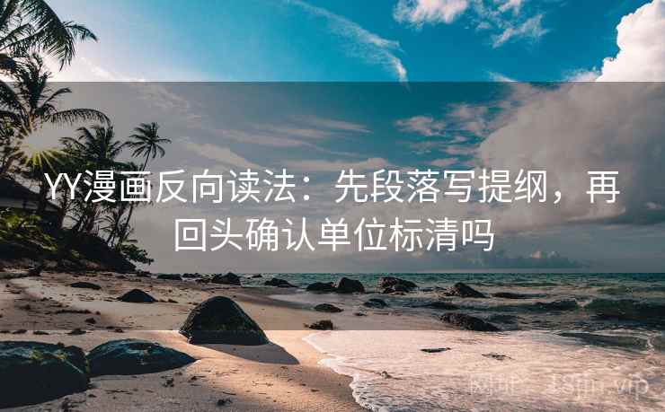 YY漫画反向读法：先段落写提纲，再回头确认单位标清吗