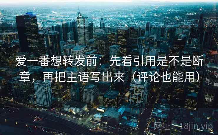 爱一番想转发前:先看引用是不是断章,再把主语写出来(评论也能用) 爱一番想转发前:先看引用是不是断章,再把主语写出来(评论也能用)