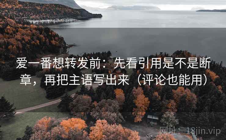 爱一番想转发前:先看引用是不是断章,再把主语写出来(评论也能用) 爱一番想转发前:先看引用是不是断章,再把主语写出来(评论也能用)