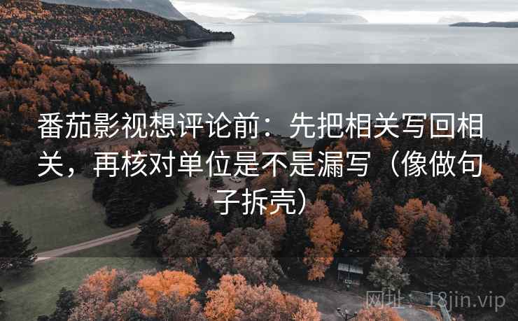 番茄影视想评论前:先把相关写回相关,再核对单位是不是漏写(像做句子拆壳) 番茄影视想评论前:先把相关写回相关,再核对单位是不是漏写(像做句子拆壳)