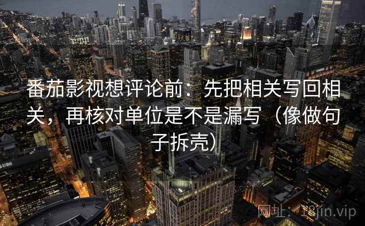 番茄影视想评论前:先把相关写回相关,再核对单位是不是漏写(像做句子拆壳) 番茄影视想评论前:先把相关写回相关,再核对单位是不是漏写(像做句子拆壳)