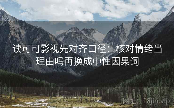 读可可影视先对齐口径：核对情绪当理由吗再换成中性因果词