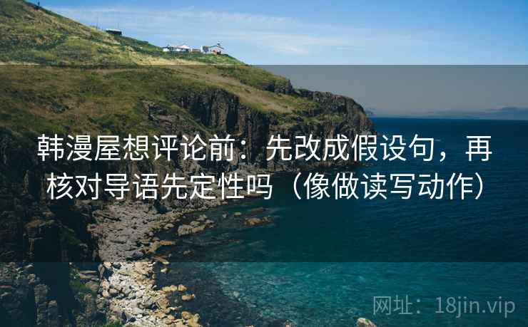 韩漫屋想评论前:先改成假设句,再核对导语先定性吗(像做读写动作) 韩漫屋想评论前:先改成假设句,再核对导语先定性吗(像做读写动作)
