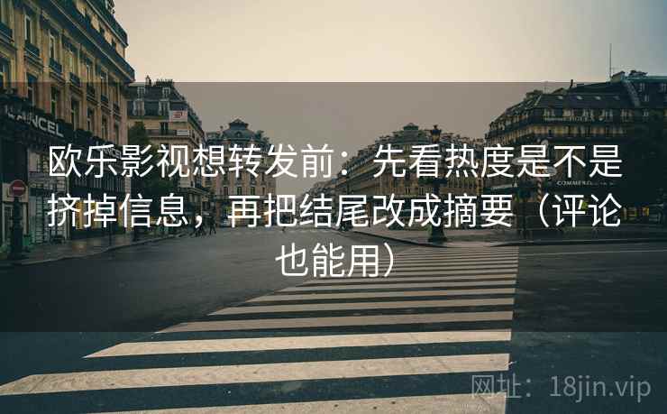 欧乐影视想转发前：先看热度是不是挤掉信息，再把结尾改成摘要（评论也能用）